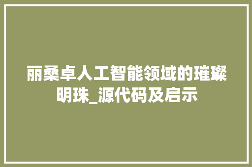 丽桑卓人工智能领域的璀璨明珠_源代码及启示 服务器/数据库