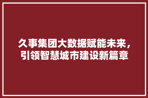 久事集团大数据赋能未来，引领智慧城市建设新篇章