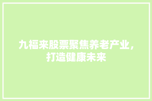 九福来股票聚焦养老产业，打造健康未来