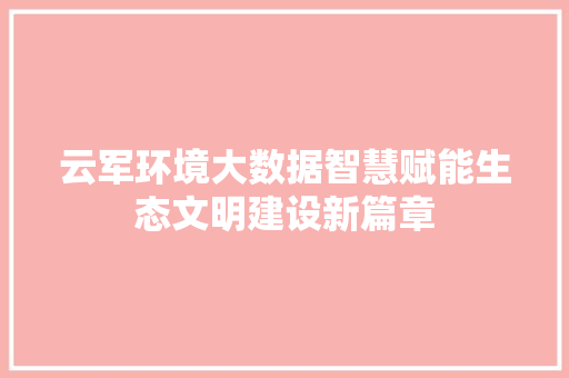 云军环境大数据智慧赋能生态文明建设新篇章