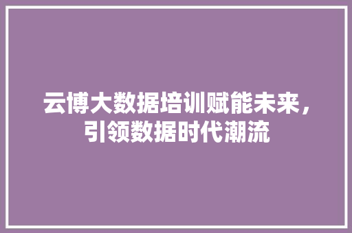 云博大数据培训赋能未来，引领数据时代潮流 Web前端