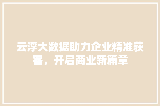 云浮大数据助力企业精准获客，开启商业新篇章