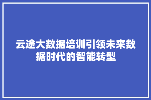 云途大数据培训引领未来数据时代的智能转型 Web前端