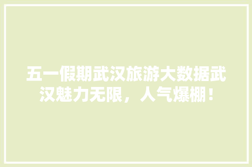 五一假期武汉旅游大数据武汉魅力无限，人气爆棚！