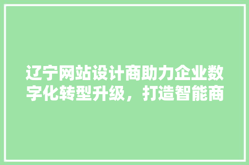 辽宁网站设计商助力企业数字化转型升级，打造智能商业新格局 辽宁网站设计商助力企业数字化转型升级，打造智能商业新格局 SEO教程