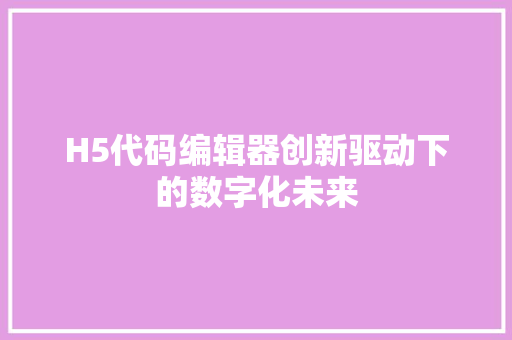H5代码编辑器创新驱动下的数字化未来 建站教程