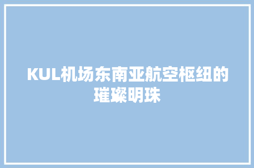 KUL机场东南亚航空枢纽的璀璨明珠