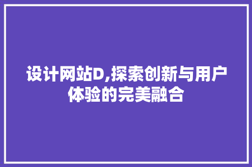 设计网站D,探索创新与用户体验的完美融合