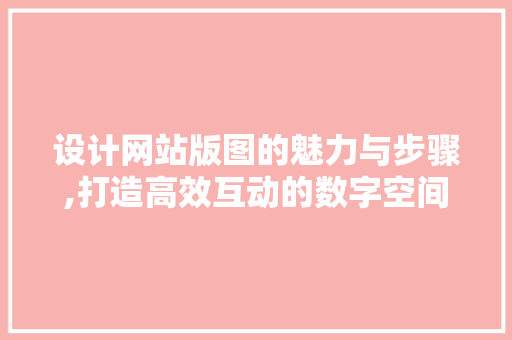 设计网站版图的魅力与步骤,打造高效互动的数字空间