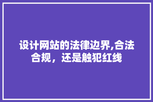 设计网站的法律边界,合法合规，还是触犯红线