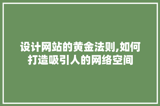 设计网站的黄金法则,如何打造吸引人的网络空间