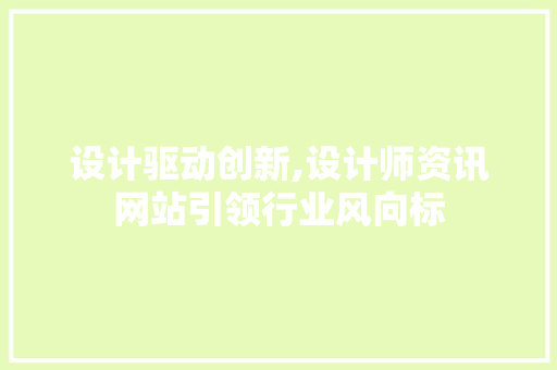 设计驱动创新,设计师资讯网站引领行业风向标