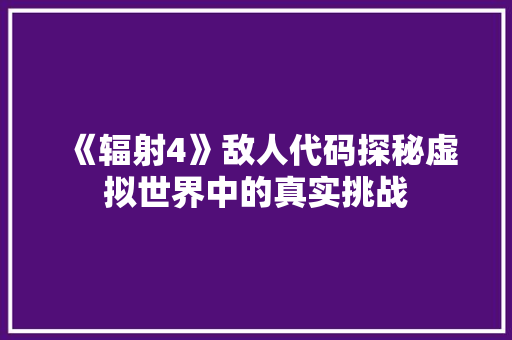 《辐射4》敌人代码探秘虚拟世界中的真实挑战 友链在线
