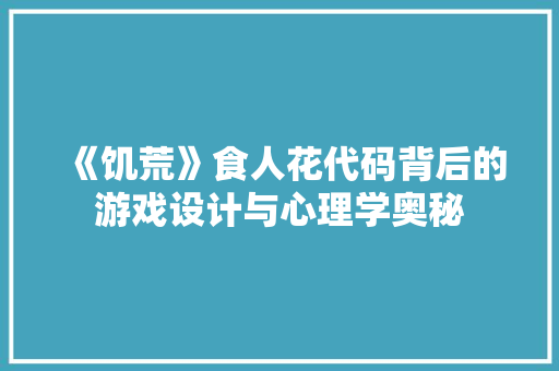 《饥荒》食人花代码背后的游戏设计与心理学奥秘 Web前端