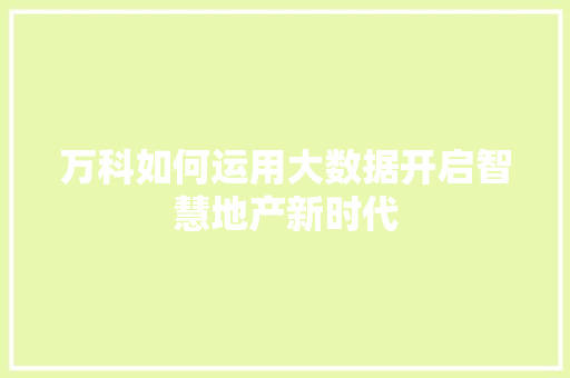 万科如何运用大数据开启智慧地产新时代