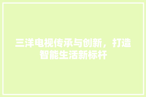 三洋电视传承与创新，打造智能生活新标杆 Web前端