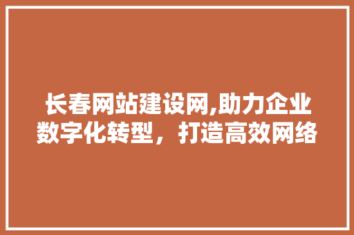长春网站建设网,助力企业数字化转型，打造高效网络营销新格局