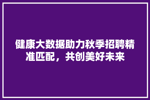 健康大数据助力秋季招聘精准匹配，共创美好未来 友链在线