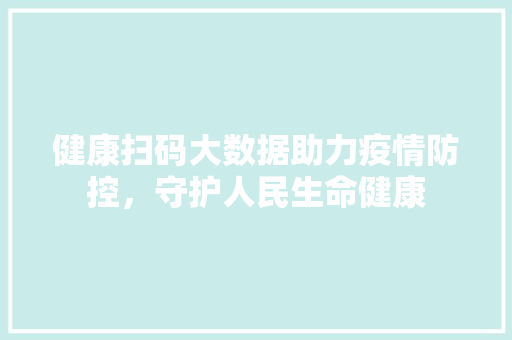 健康扫码大数据助力疫情防控，守护人民生命健康