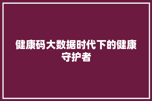 健康码大数据时代下的健康守护者 友链在线