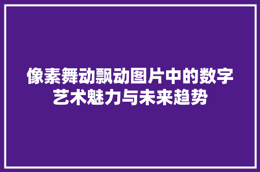 像素舞动飘动图片中的数字艺术魅力与未来趋势 像素舞动飘动图片中的数字艺术魅力与未来趋势 友链在线