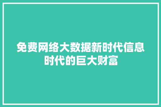 免费网络大数据新时代信息时代的巨大财富