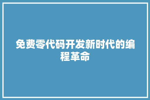 免费零代码开发新时代的编程革命