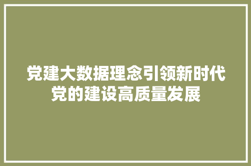 党建大数据理念引领新时代党的建设高质量发展