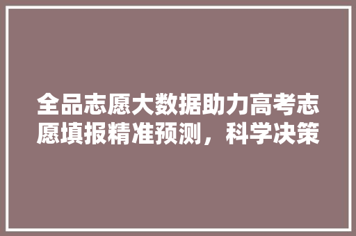 全品志愿大数据助力高考志愿填报精准预测，科学决策