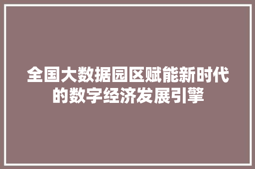 全国大数据园区赋能新时代的数字经济发展引擎