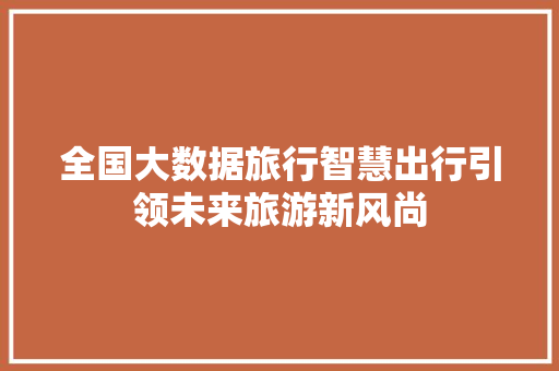 全国大数据旅行智慧出行引领未来旅游新风尚 Web前端