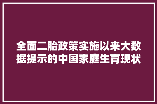 全面二胎政策实施以来大数据提示的中国家庭生育现状 建站教程