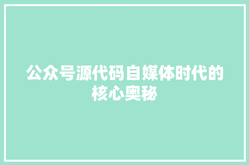 公众号源代码自媒体时代的核心奥秘