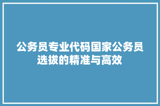 公务员专业代码国家公务员选拔的精准与高效