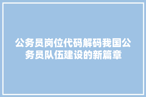 公务员岗位代码解码我国公务员队伍建设的新篇章