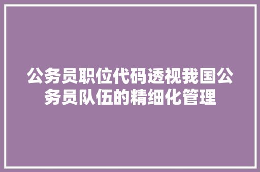 公务员职位代码透视我国公务员队伍的精细化管理