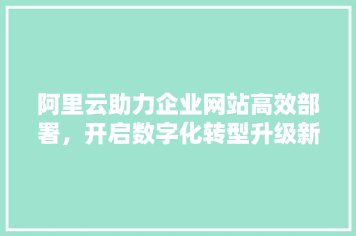 阿里云助力企业网站高效部署，开启数字化转型升级新篇章