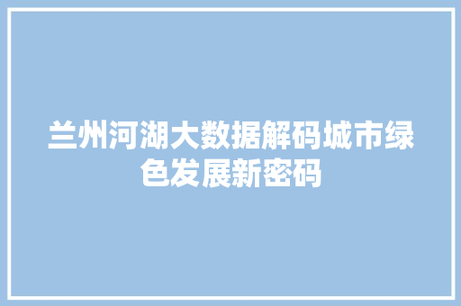 兰州河湖大数据解码城市绿色发展新密码 Web前端