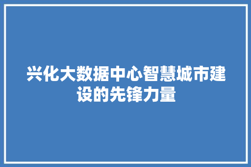 兴化大数据中心智慧城市建设的先锋力量 Web前端