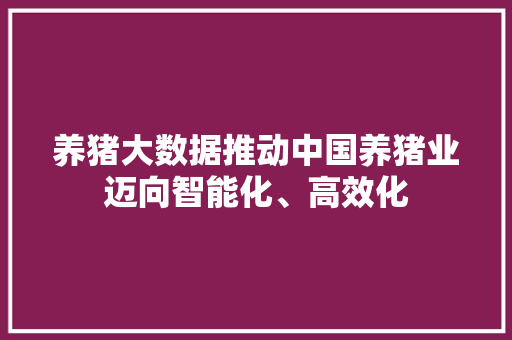 养猪大数据推动中国养猪业迈向智能化、高效化 建站教程