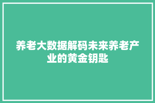 养老大数据解码未来养老产业的黄金钥匙