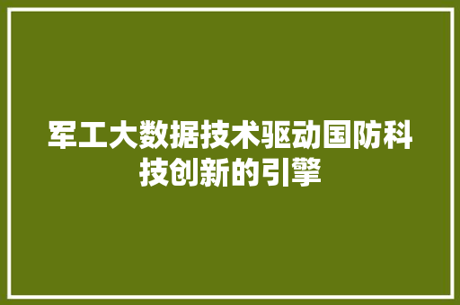 军工大数据技术驱动国防科技创新的引擎