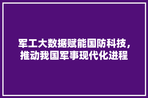 军工大数据赋能国防科技，推动我国军事现代化进程