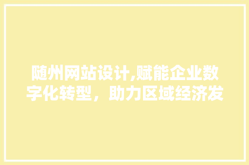 随州网站设计,赋能企业数字化转型，助力区域经济发展 随州网站设计,赋能企业数字化转型，助力区域经济发展 WordPress教程