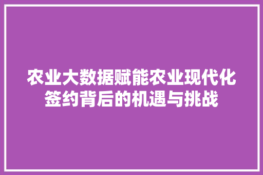 农业大数据赋能农业现代化签约背后的机遇与挑战