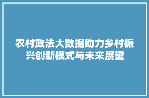 农村政法大数据助力乡村振兴创新模式与未来展望