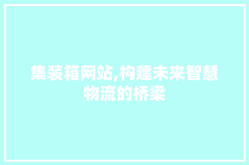 集装箱网站,构建未来智慧物流的桥梁 集装箱网站,构建未来智慧物流的桥梁 建站教程