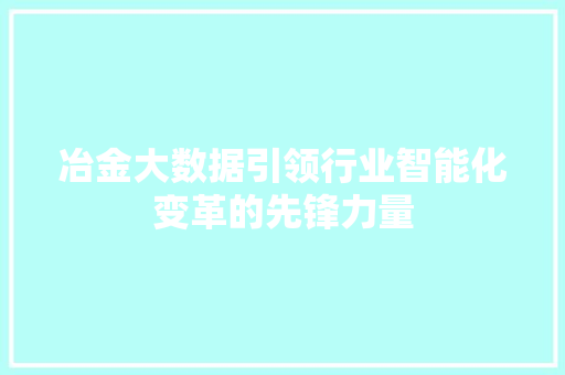 冶金大数据引领行业智能化变革的先锋力量