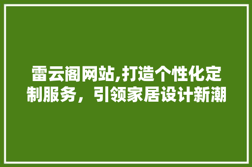 雷云阁网站,打造个性化定制服务，引领家居设计新潮流 友链在线