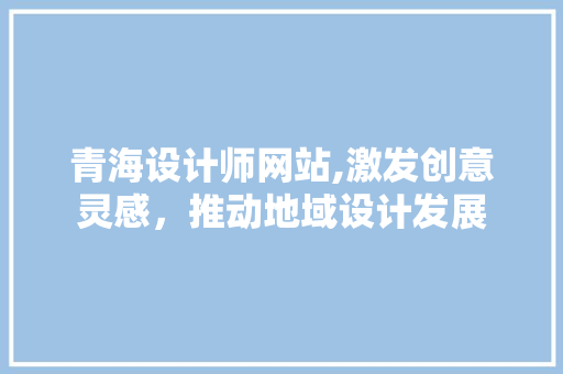 青海设计师网站,激发创意灵感，推动地域设计发展